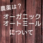 農薬やポストハーベストは？ オーガニックオートミールについて
